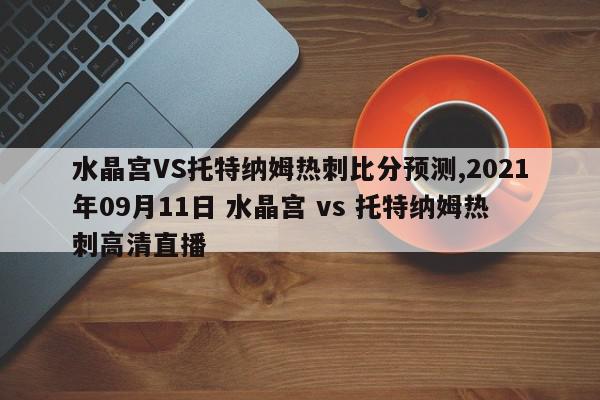 水晶宫VS托特纳姆热刺比分预测,2021年09月11日 水晶宫 vs 托特纳姆热刺高清直播