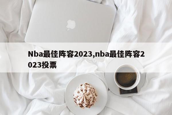 Nba最佳阵容2023,nba最佳阵容2023投票