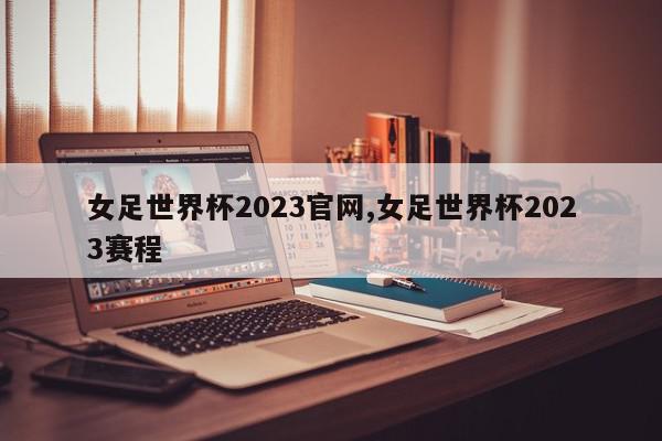 女足世界杯2023官网,女足世界杯2023赛程