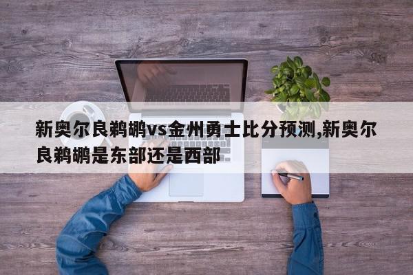 新奥尔良鹈鹕vs金州勇士比分预测,新奥尔良鹈鹕是东部还是西部