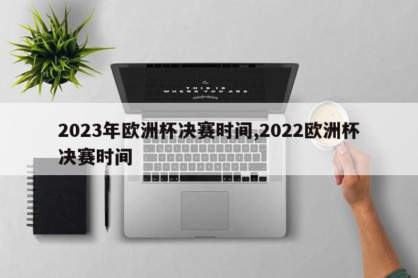 2023年欧洲杯决赛时间,2022欧洲杯决赛时间