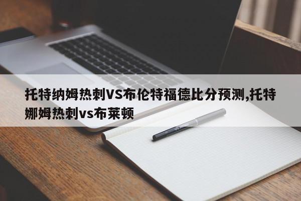 托特纳姆热刺VS布伦特福德比分预测,托特娜姆热刺vs布莱顿