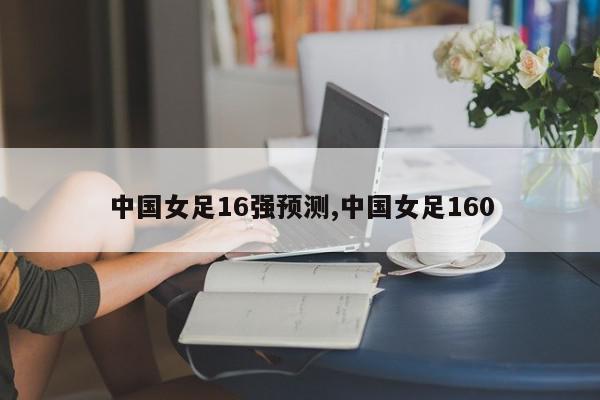 中国女足16强预测,中国女足160