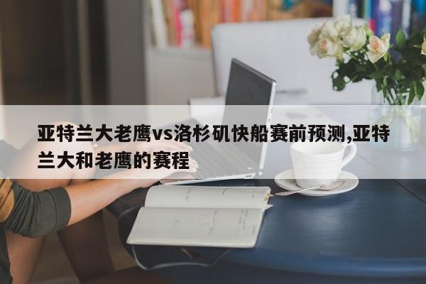 亚特兰大老鹰vs洛杉矶快船赛前预测,亚特兰大和老鹰的赛程