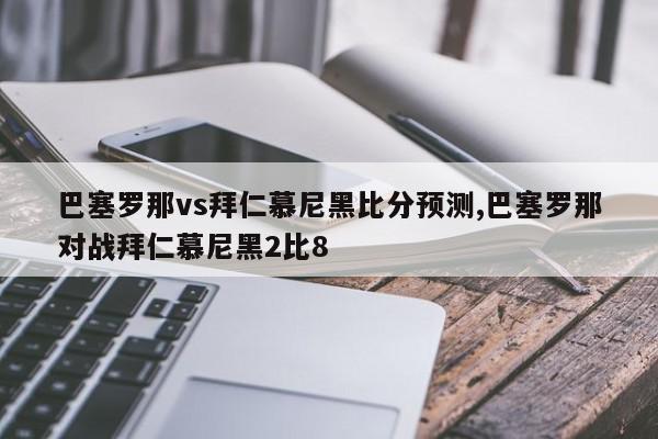 巴塞罗那vs拜仁慕尼黑比分预测,巴塞罗那对战拜仁慕尼黑2比8