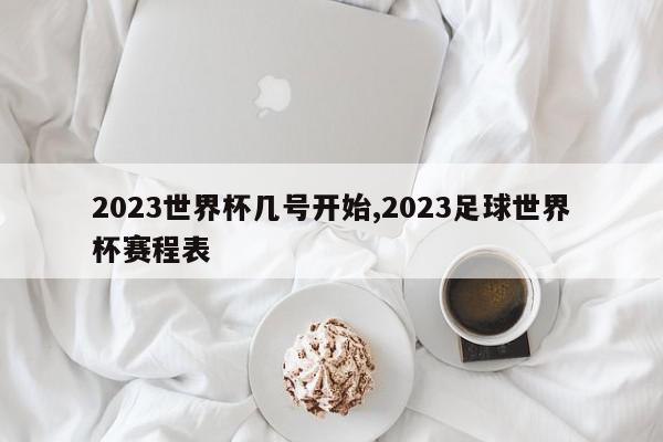 2023世界杯几号开始,2023足球世界杯赛程表