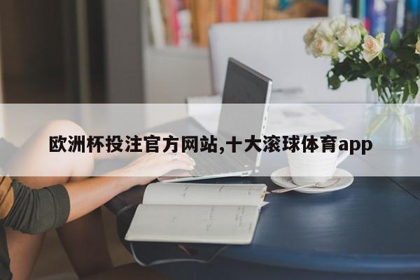 欧洲杯投注官方网站,十大滚球体育app