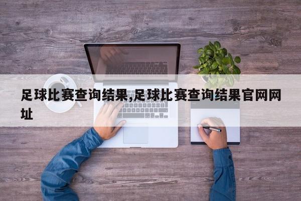 足球比赛查询结果,足球比赛查询结果官网网址