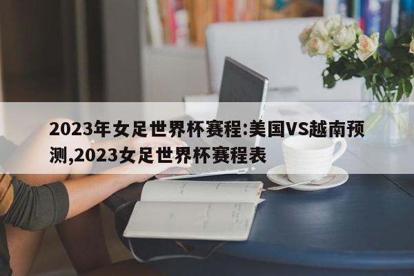 2023年女足世界杯赛程:美国VS越南预测,2023女足世界杯赛程表