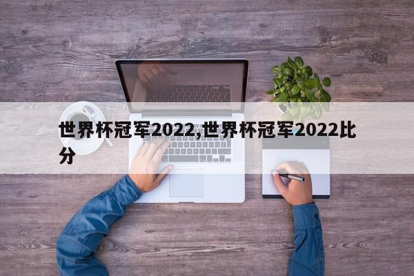 世界杯冠军2022,世界杯冠军2022比分