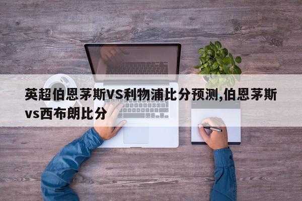 英超伯恩茅斯VS利物浦比分预测,伯恩茅斯vs西布朗比分