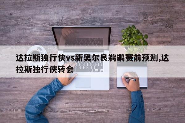 达拉斯独行侠vs新奥尔良鹈鹕赛前预测,达拉斯独行侠转会