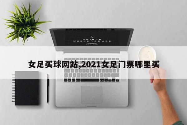 女足买球网站,2021女足门票哪里买