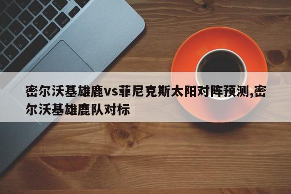 密尔沃基雄鹿vs菲尼克斯太阳对阵预测,密尔沃基雄鹿队对标