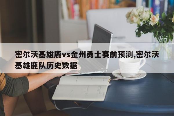 密尔沃基雄鹿vs金州勇士赛前预测,密尔沃基雄鹿队历史数据