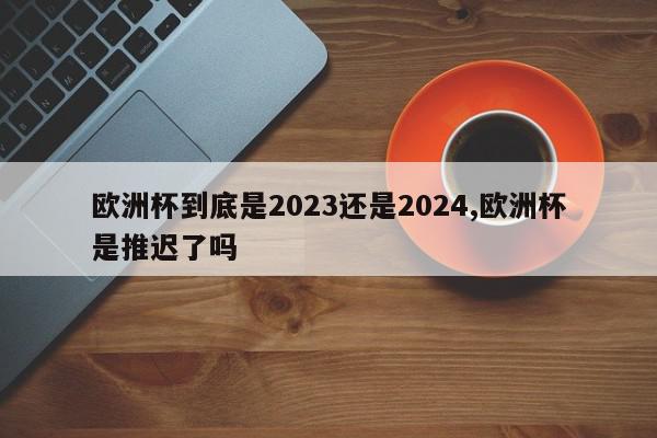 欧洲杯到底是2023还是2024,欧洲杯是推迟了吗