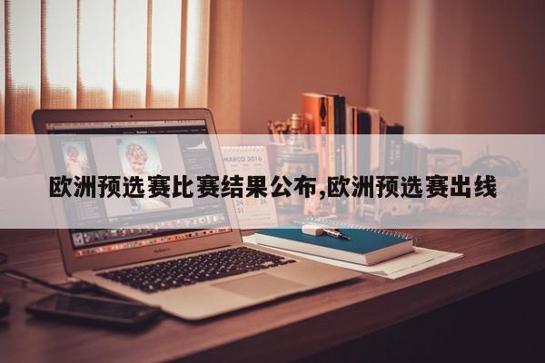 欧洲预选赛比赛结果公布,欧洲预选赛出线