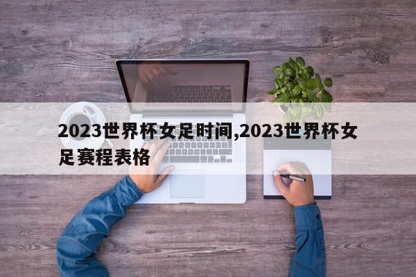 2023世界杯女足时间,2023世界杯女足赛程表格