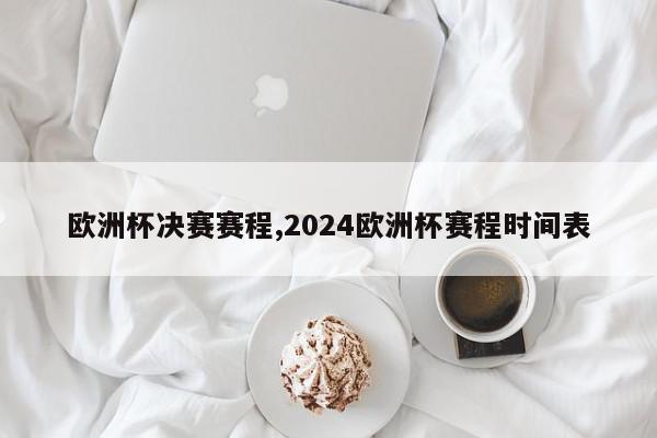 欧洲杯决赛赛程,2024欧洲杯赛程时间表