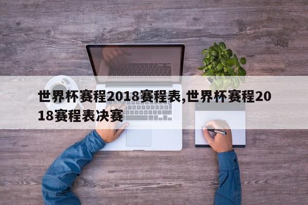 世界杯赛程2018赛程表,世界杯赛程2018赛程表决赛