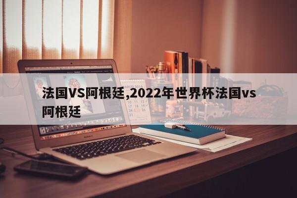 法国VS阿根廷,2022年世界杯法国vs阿根廷