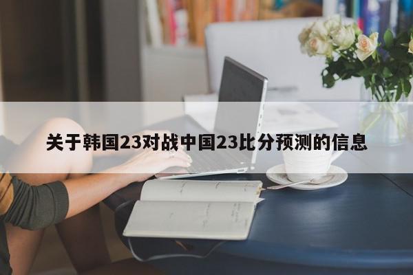 关于韩国23对战中国23比分预测的信息