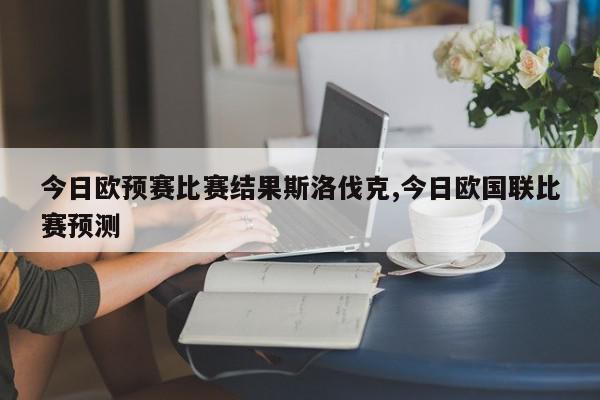 今日欧预赛比赛结果斯洛伐克,今日欧国联比赛预测