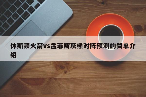 休斯顿火箭vs孟菲斯灰熊对阵预测的简单介绍