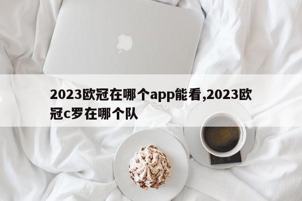 2023欧冠在哪个app能看,2023欧冠c罗在哪个队