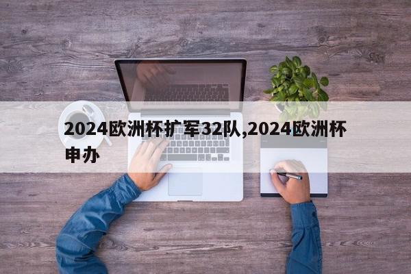 2024欧洲杯扩军32队,2024欧洲杯申办