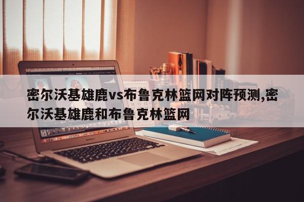 密尔沃基雄鹿vs布鲁克林篮网对阵预测,密尔沃基雄鹿和布鲁克林篮网