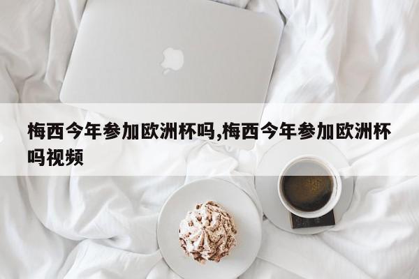 梅西今年参加欧洲杯吗,梅西今年参加欧洲杯吗视频