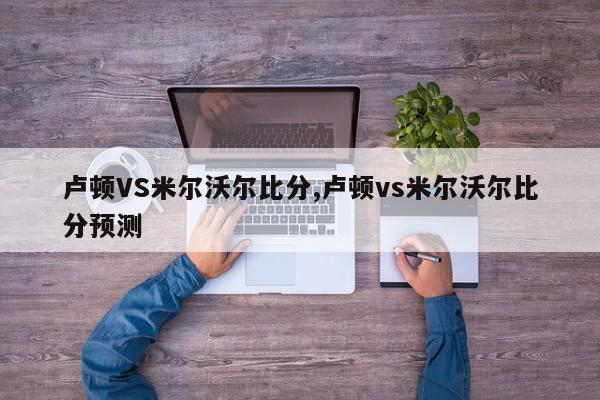 卢顿VS米尔沃尔比分,卢顿vs米尔沃尔比分预测