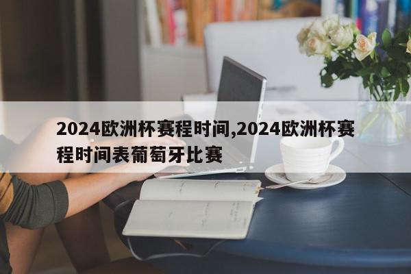 2024欧洲杯赛程时间,2024欧洲杯赛程时间表葡萄牙比赛