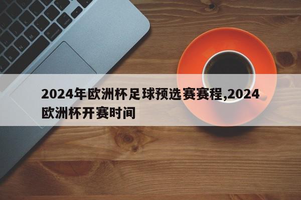 2024年欧洲杯足球预选赛赛程,2024欧洲杯开赛时间