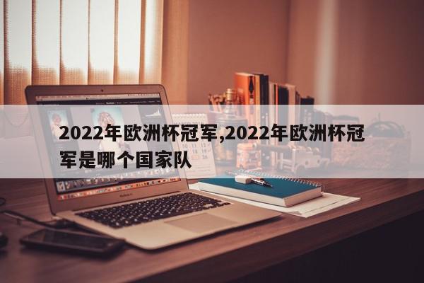 2022年欧洲杯冠军,2022年欧洲杯冠军是哪个国家队