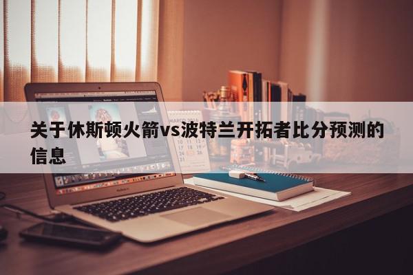 关于休斯顿火箭vs波特兰开拓者比分预测的信息