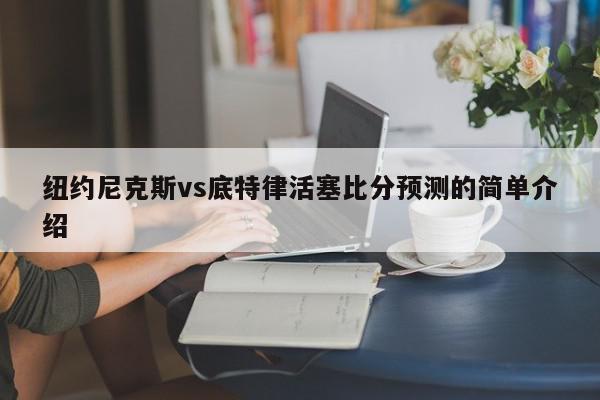 纽约尼克斯vs底特律活塞比分预测的简单介绍