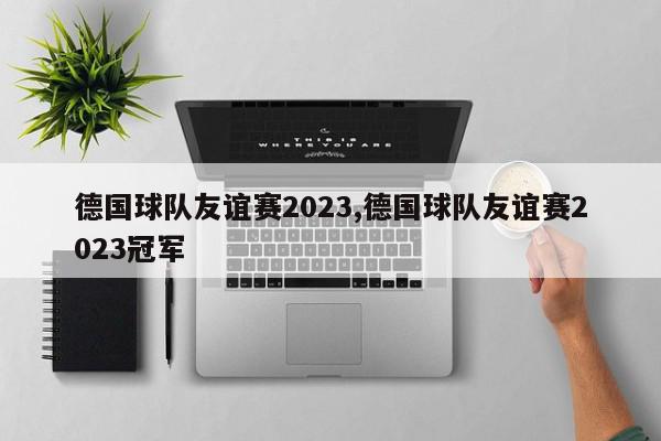 德国球队友谊赛2023,德国球队友谊赛2023冠军