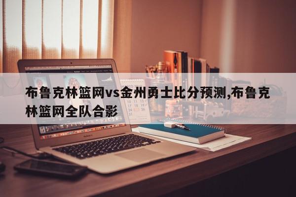 布鲁克林篮网vs金州勇士比分预测,布鲁克林篮网全队合影