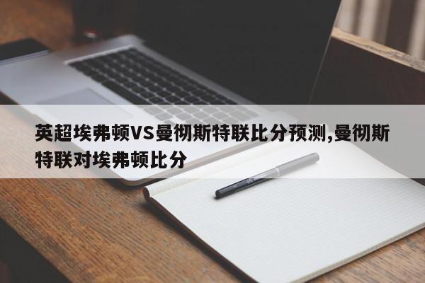 英超埃弗顿VS曼彻斯特联比分预测,曼彻斯特联对埃弗顿比分