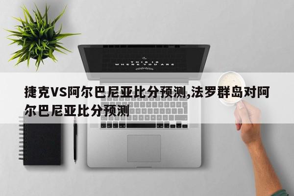 捷克VS阿尔巴尼亚比分预测,法罗群岛对阿尔巴尼亚比分预测