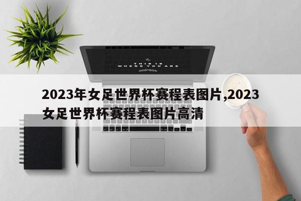 2023年女足世界杯赛程表图片,2023女足世界杯赛程表图片高清