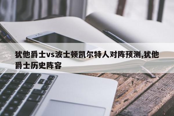 犹他爵士vs波士顿凯尔特人对阵预测,犹他爵士历史阵容