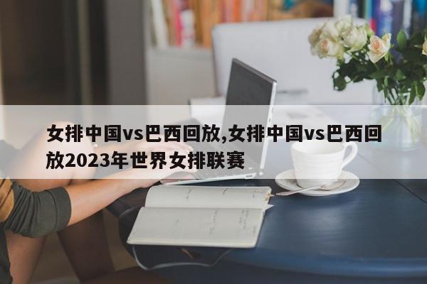 女排中国vs巴西回放,女排中国vs巴西回放2023年世界女排联赛