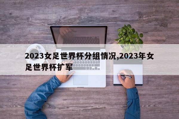 2023女足世界杯分组情况,2023年女足世界杯扩军