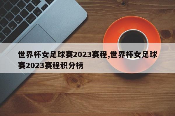 世界杯女足球赛2023赛程,世界杯女足球赛2023赛程积分榜