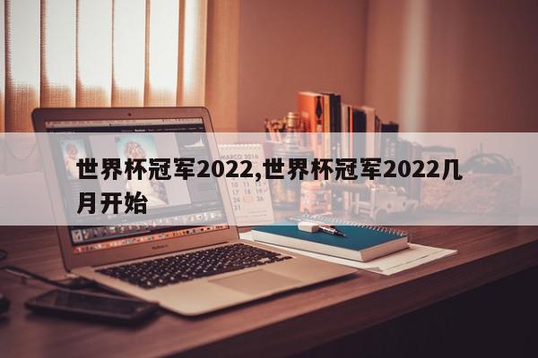 世界杯冠军2022,世界杯冠军2022几月开始