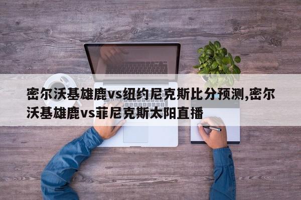 密尔沃基雄鹿vs纽约尼克斯比分预测,密尔沃基雄鹿vs菲尼克斯太阳直播