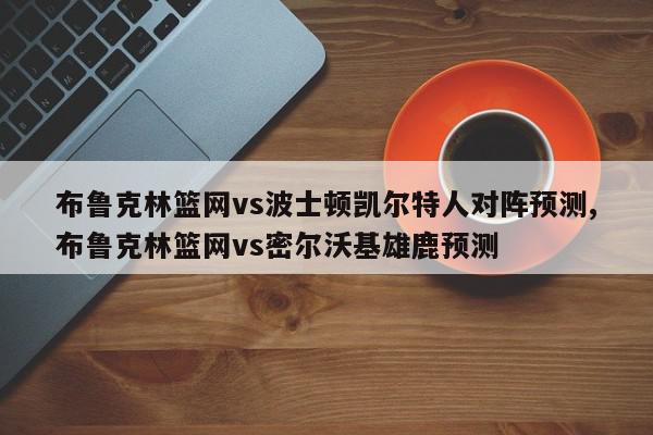 布鲁克林篮网vs波士顿凯尔特人对阵预测,布鲁克林篮网vs密尔沃基雄鹿预测